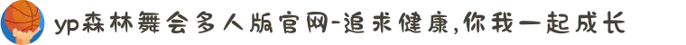 yp森林舞会多人版官网-追求健康,你我一起成长